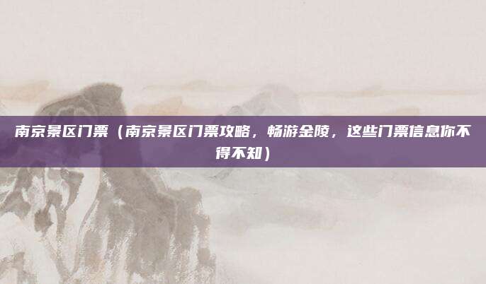 南京景区门票(南京景区门票攻略,畅游金陵,这些门票信息你不得不知)