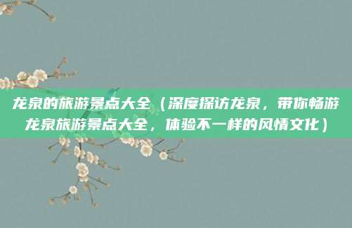 龙泉的旅游景点大全(深度探访龙泉,带你畅游龙泉旅游景点大全,体验不一样的风情文化)