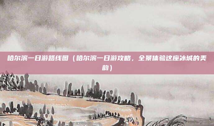 哈尔滨一日游路线图(哈尔滨一日游攻略,全景体验这座冰城的美韵)