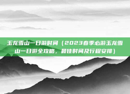 玉龙雪山一日游时间(2023春季必游玉龙雪山一日游全攻略,最佳时间及行程安排)