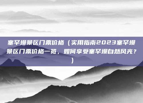 塞罕坝景区门票价格(实用指南2023塞罕坝景区门票价格一览,如何享受塞罕坝自然风光?)