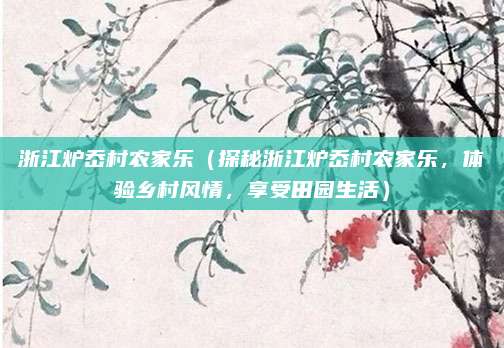 浙江炉岙村农家乐(探秘浙江炉岙村农家乐,体验乡村风情,享受田园生活)