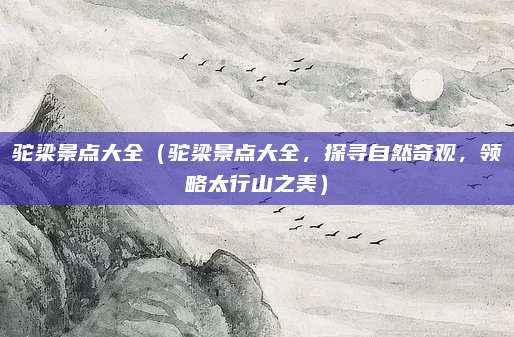 驼梁景点大全(驼梁景点大全,探寻自然奇观,领略太行山之美)