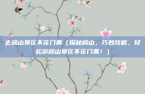 去崂山景区不花门票(探秘崂山,巧妙攻略,轻松游崂山景区不花门票!)