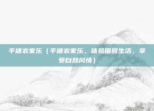 平塘农家乐(平塘农家乐,体验田园生活,享受自然风情)