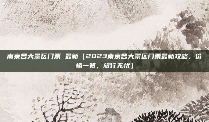 南京各大景区门票 最新(2023南京各大景区门票最新攻略,价格一览,旅行无忧)