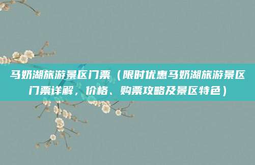 马奶湖旅游景区门票(限时优惠马奶湖旅游景区门票详解,价格、购票攻略及景区特色)