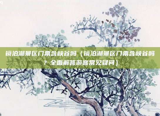镜泊湖景区门票含峡谷吗(镜泊湖景区门票含峡谷吗?全面解答游客常见疑问)