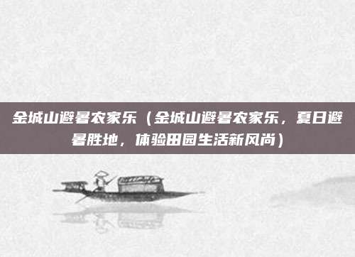 金城山避暑农家乐(金城山避暑农家乐,夏日避暑胜地,体验田园生活新风尚)