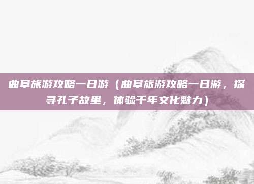 曲阜旅游攻略一日游（曲阜旅游攻略一日游，探寻孔子故里，体验千年文化魅力）