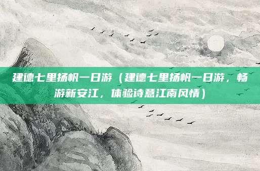 建德七里扬帆一日游(建德七里扬帆一日游,畅游新安江,体验诗意江南风情)