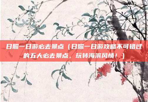 日照一日游必去景点(日照一日游攻略不可错过的五大必去景点,玩转海滨风情!)