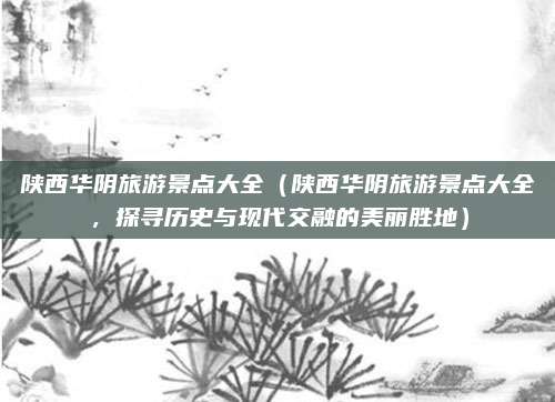 陕西华阴旅游景点大全(陕西华阴旅游景点大全,探寻历史与现代交融的美丽胜地)