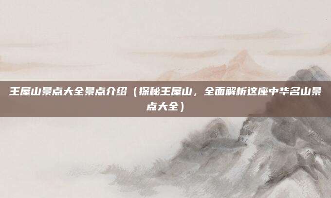 王屋山景点大全景点介绍(探秘王屋山,全面解析这座中华名山景点大全)