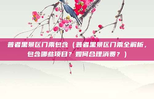 普者黑景区门票包含(普者黑景区门票全解析,包含哪些项目?如何合理消费?)