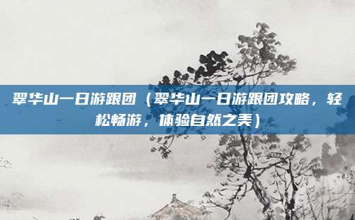 翠华山一日游跟团(翠华山一日游跟团攻略,轻松畅游,体验自然之美)
