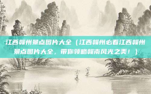 江西赣州景点图片大全(江西赣州必看江西赣州景点图片大全,带你领略赣南风光之美!)