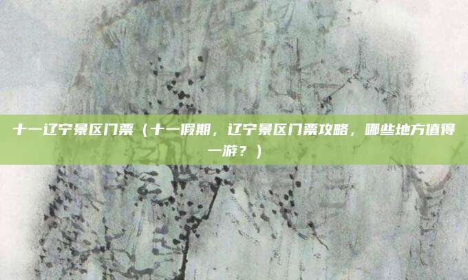 十一辽宁景区门票（十一假期，辽宁景区门票攻略，哪些地方值得一游？）