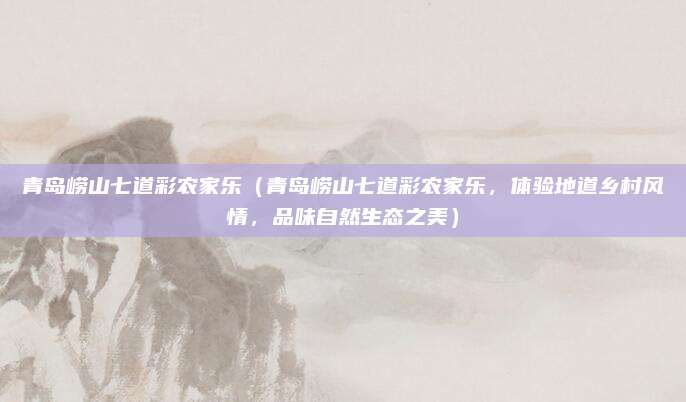 青岛崂山七道彩农家乐（青岛崂山七道彩农家乐，体验地道乡村风情，品味自然生态之美）