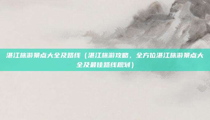 湛江旅游景点大全及路线(湛江旅游攻略,全方位湛江旅游景点大全及最佳路线规划)