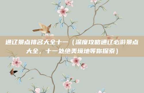 通辽景点排名大全十一(深度攻略通辽必游景点大全,十一处绝美境地等你探索)