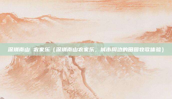 深圳南山 农家乐(深圳南山农家乐,城市周边的田园牧歌体验)