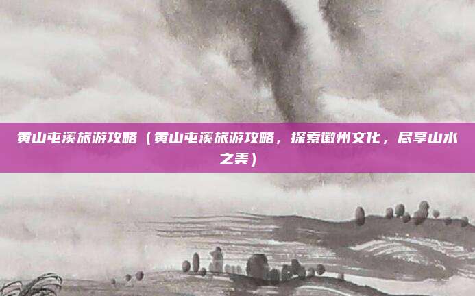黄山屯溪旅游攻略(黄山屯溪旅游攻略,探索徽州文化,尽享山水之美)