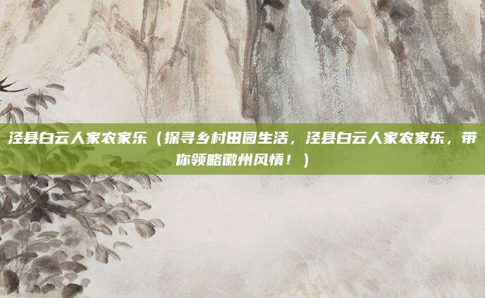 泾县白云人家农家乐（探寻乡村田园生活，泾县白云人家农家乐，带你领略徽州风情！）