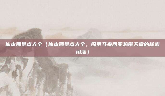 仙本那景点大全(仙本那景点大全,探索马来西亚热带天堂的秘密角落)