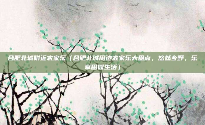 合肥北城附近农家乐(合肥北城周边农家乐大盘点,悠然乡野,乐享田园生活)