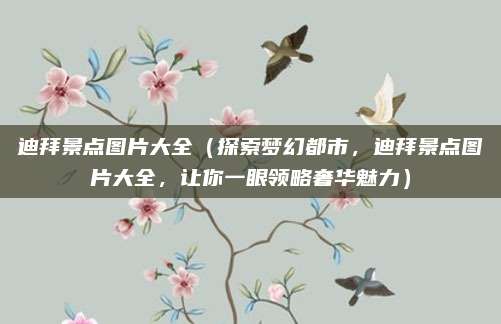 迪拜景点图片大全(探索梦幻都市,迪拜景点图片大全,让你一眼领略奢华魅力)