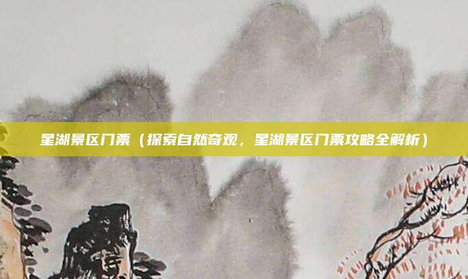 星湖景区门票（探索自然奇观，星湖景区门票攻略全解析）