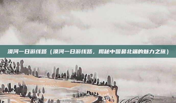 漠河一日游线路(漠河一日游线路,揭秘中国最北端的魅力之旅)