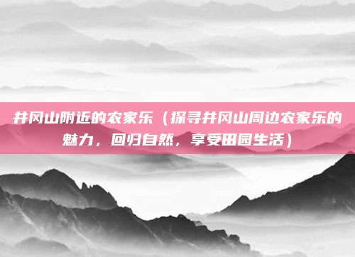井冈山附近的农家乐(探寻井冈山周边农家乐的魅力,回归自然,享受田园生活)