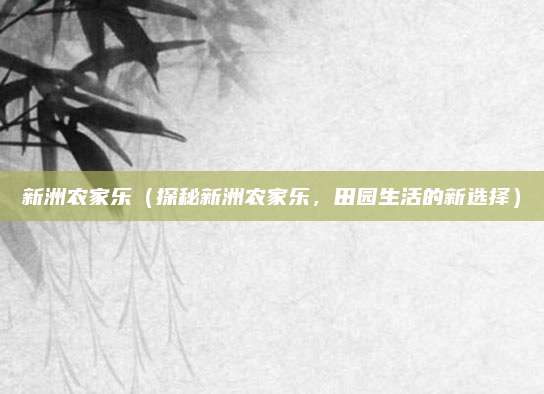 新洲农家乐(探秘新洲农家乐,田园生活的新选择)
