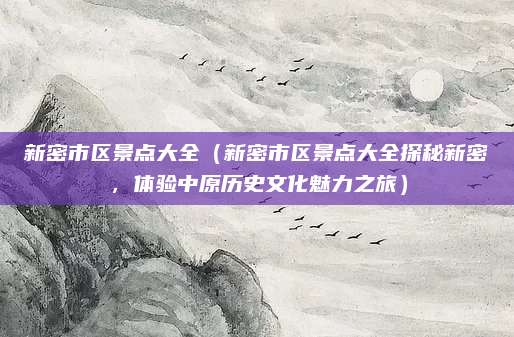 新密市区景点大全(新密市区景点大全探秘新密,体验中原历史文化魅力之旅)