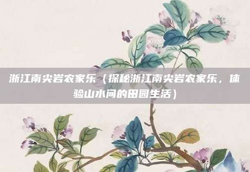 浙江南尖岩农家乐(探秘浙江南尖岩农家乐,体验山水间的田园生活)