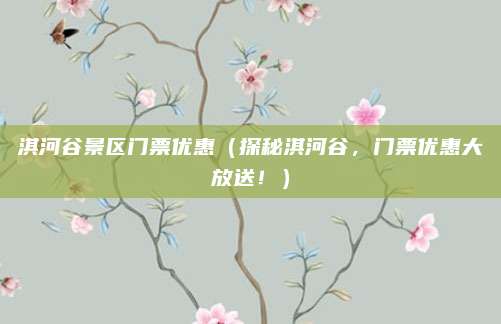 淇河谷景区门票优惠(探秘淇河谷,门票优惠大放送!)