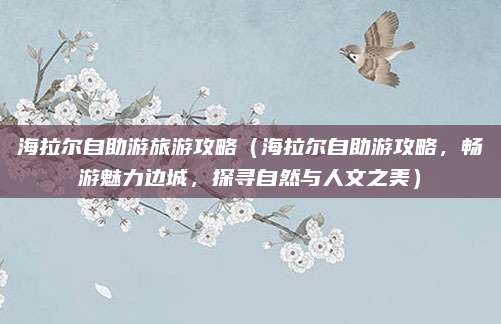 海拉尔自助游旅游攻略（海拉尔自助游攻略，畅游魅力边城，探寻自然与人文之美）