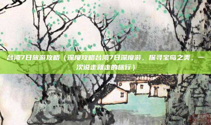 台湾7日旅游攻略(深度攻略台湾7日深度游,探寻宝岛之美,一次说走就走的旅行)