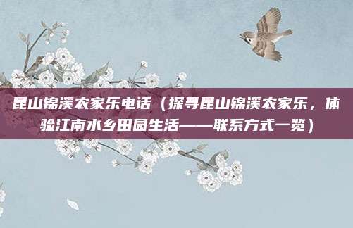 昆山锦溪农家乐电话(探寻昆山锦溪农家乐,体验江南水乡田园生活——联系方式一览)