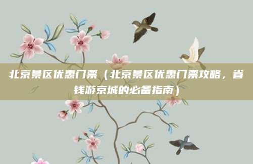 北京景区优惠门票（北京景区优惠门票攻略，省钱游京城的必备指南）