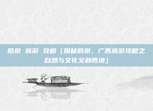 鹅泉 旅游 攻略(探秘鹅泉,广西旅游攻略之自然与文化交融胜地)