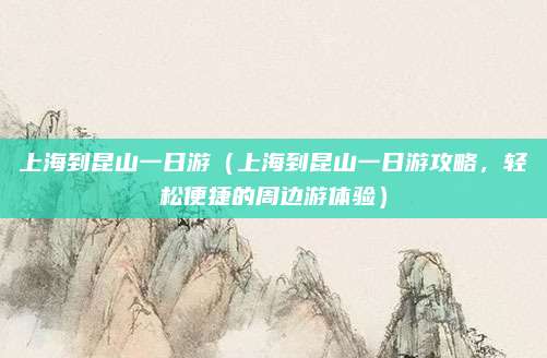 上海到昆山一日游(上海到昆山一日游攻略,轻松便捷的周边游体验)