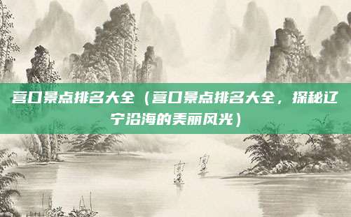 营口景点排名大全（营口景点排名大全，探秘辽宁沿海的美丽风光）