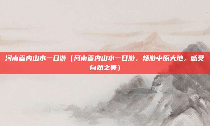 河南省内山水一日游(河南省内山水一日游,畅游中原大地,感受自然之美)