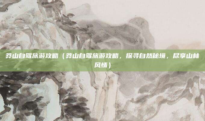 莽山自驾旅游攻略(莽山自驾旅游攻略,探寻自然秘境,尽享山林风情)