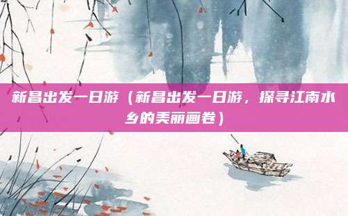 新昌出发一日游（新昌出发一日游，探寻江南水乡的美丽画卷）