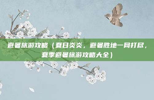 避暑旅游攻略(夏日炎炎,避暑胜地一网打尽,夏季避暑旅游攻略大全)