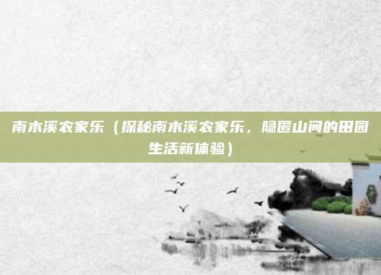 南木溪农家乐(探秘南木溪农家乐,隐匿山间的田园生活新体验)